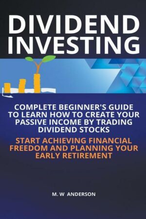 Dividend Investing I Complete Beginner's Guide to Learn How to Create Passive Income by Trading Dividend Stocks I Start Achieving Financial Freedom an