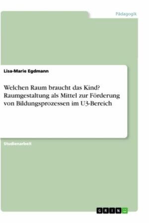 Welchen Raum braucht das Kind? Raumgestaltung als Mittel zur Förderung von Bildungsprozessen im U3-Bereich