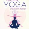 Wie uns Yoga glücklich macht: Die heilende Kraft des Yoga in den Alltag integrieren