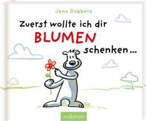 Zuerst wollte ich dir Blumen schenken ...